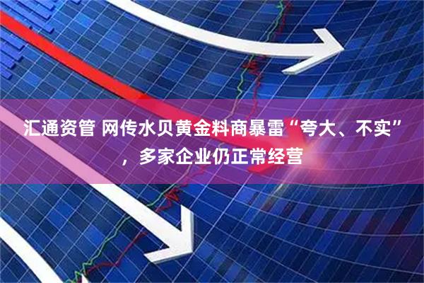 汇通资管 网传水贝黄金料商暴雷“夸大、不实”,多家企业仍正常经营