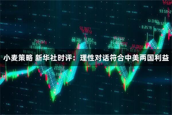 小麦策略 新华社时评：理性对话符合中美两国利益