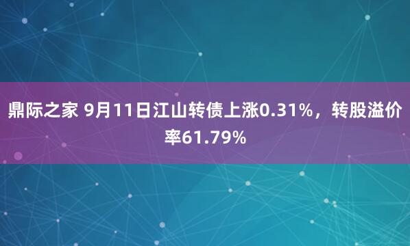鼎际之家 9月11日江山转债上涨0.31%，转股溢价率61.79%