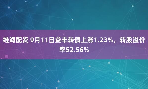 维海配资 9月11日益丰转债上涨1.23%，转股溢价率52.56%