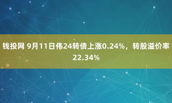 钱投网 9月11日伟24转债上涨0.24%，转股溢价率22.34%
