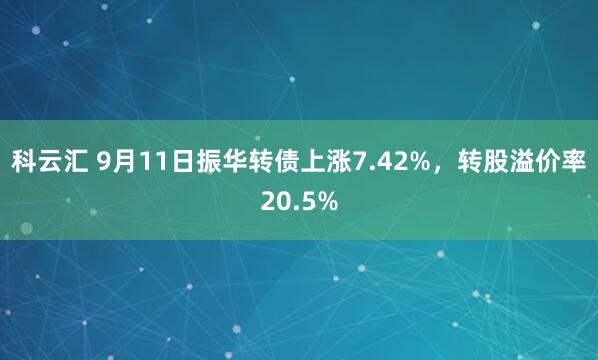 科云汇 9月11日振华转债上涨7.42%,转股溢价率20.5%