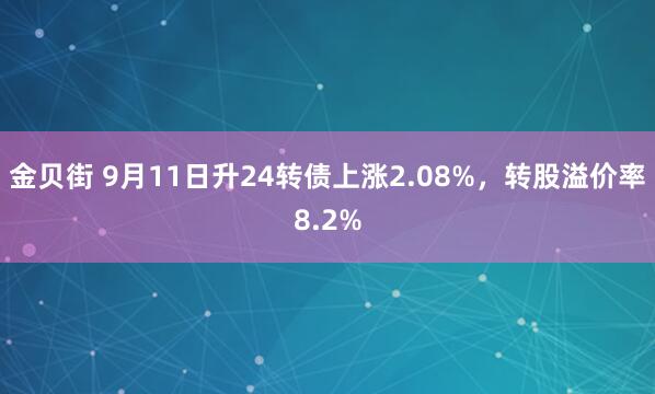 金贝街 9月11日升24转债上涨2.08%,转股溢价率8.2%