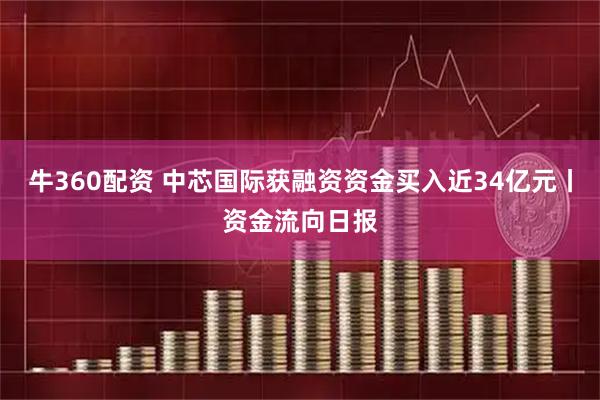 牛360配资 中芯国际获融资资金买入近34亿元丨资金流向日报
