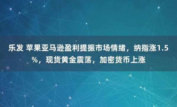 乐发 苹果亚马逊盈利提振市场情绪，纳指涨1.5%，现货黄金震荡，加密货币上涨