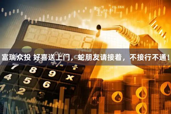 富瑞众投 好喜送上门，蛇朋友请接着，不接行不通！