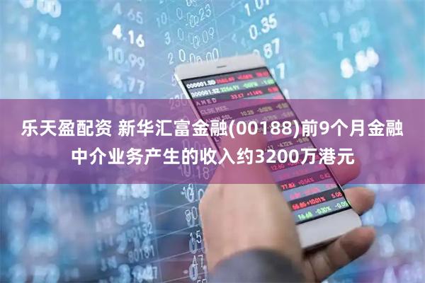 乐天盈配资 新华汇富金融(00188)前9个月金融中介业务产生的收入约3200万港元