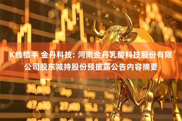 K线猎手 金丹科技: 河南金丹乳酸科技股份有限公司股东减持股份预披露公告内容摘要