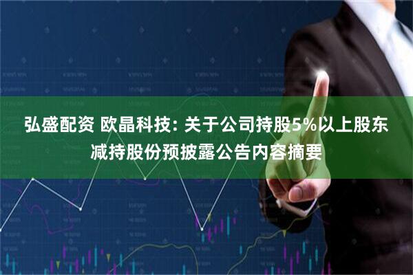 弘盛配资 欧晶科技: 关于公司持股5%以上股东减持股份预披露公告内容摘要