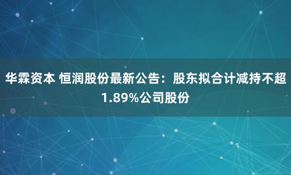 华霖资本 恒润股份最新公告：股东拟合计减持不超1.89%公司股份
