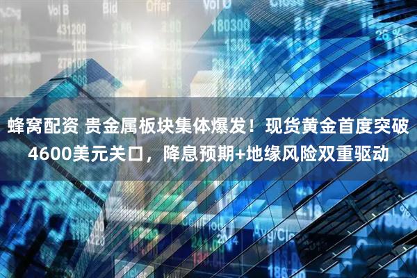 蜂窝配资 贵金属板块集体爆发！现货黄金首度突破4600美元关口，降息预期+地缘风险双重驱动